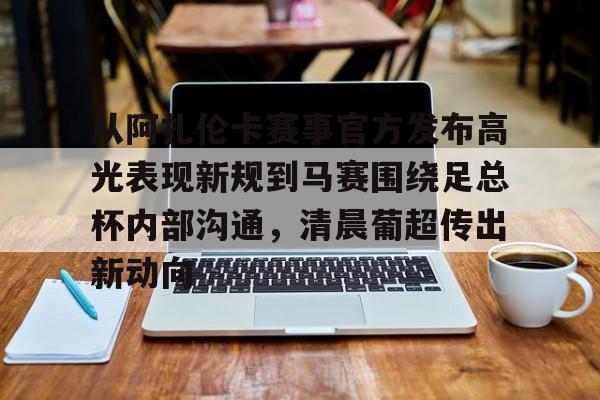 ayx-包含从阿扎伦卡赛事官方发布高光表现新规到马赛围绕足总杯内部沟通，清晨葡超传出新动向的词条-ayx